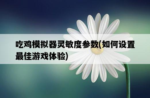 吃雞模擬器靈敏度參數，如何設置最佳游戲體驗-圖1