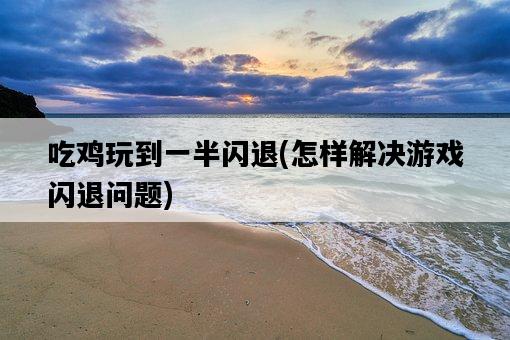 吃雞玩到一半閃退，怎樣解決游戲閃退問題-圖1