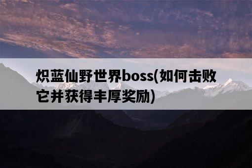 熾藍仙野世界boss，如何擊敗它并獲得豐厚獎勵-圖1