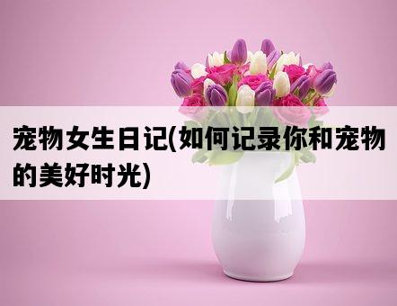 寵物女生日記，如何記錄你和寵物的美好時光-圖1