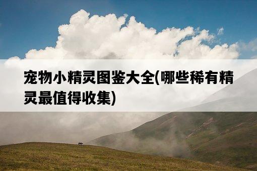 寵物小精靈圖鑒大全，哪些稀有精靈最值得收集-圖1