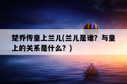 楚喬傳皇上蘭兒，蘭兒是誰？與皇上的關系是什么？-圖1