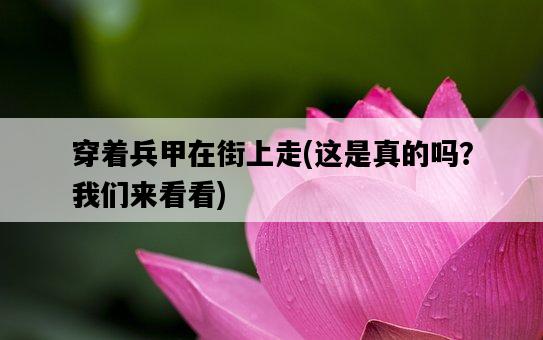 穿著兵甲在街上走，這是真的嗎？我們來看看-圖1