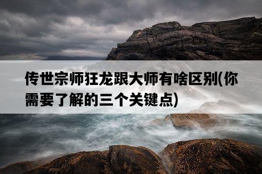 傳世宗師狂龍跟大師有啥區別，你需要了解的三個關鍵點-圖1