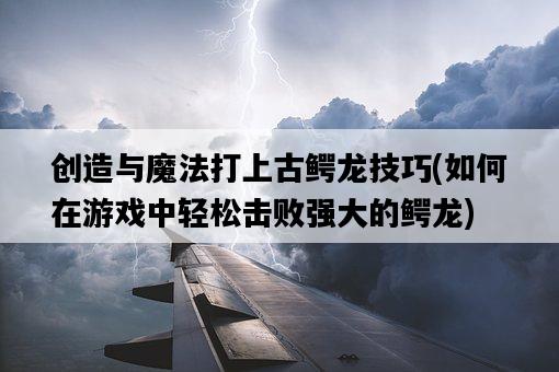 創造與魔法打上古鱷龍技巧，如何在游戲中輕松擊敗強大的鱷龍-圖1