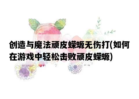 創造與魔法頑皮蠑螈無傷打，如何在游戲中輕松擊敗頑皮蠑螈-圖1
