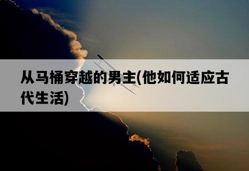 從馬桶穿越的男主，他如何適應古代生活-圖1