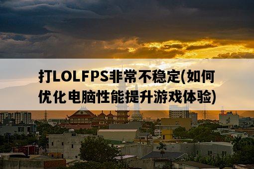 打LOLFPS非常不穩定，如何優化電腦性能提升游戲體驗-圖1