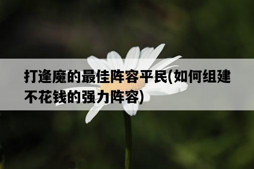 打逢魔的最佳陣容平民，如何組建不花錢的強力陣容-圖1