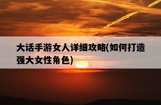 大話手游女人詳細攻略，如何打造強大女性角色-圖1