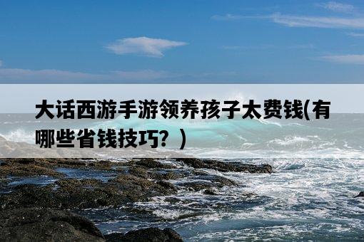 大話西游手游領養孩子太費錢，有哪些省錢技巧？-圖1