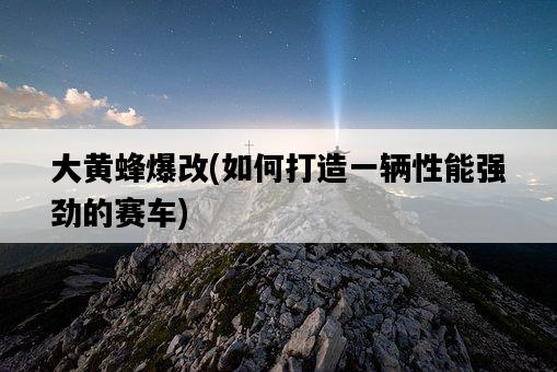 大黃蜂爆改，如何打造一輛性能強勁的賽車-圖1