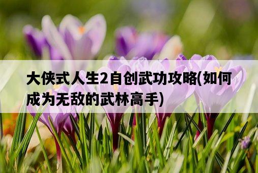 大俠式人生2自創武功攻略，如何成為無敵的武林高手-圖1