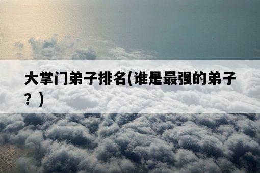 大掌門弟子排名，誰是最強的弟子？-圖1