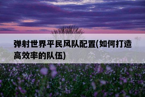 彈射世界平民風隊配置，如何打造高效率的隊伍-圖1