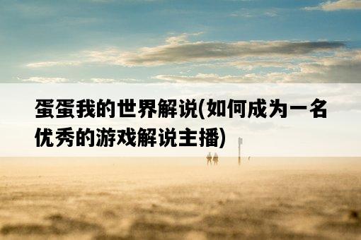 蛋蛋我的世界解說，如何成為一名優秀的游戲解說主播-圖1