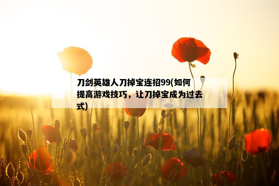 刀劍英雄人刀掉寶連招99，如何提高游戲技巧，讓刀掉寶成為過去式-圖1