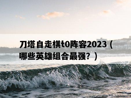 刀塔自走棋t0陣容2023 ，哪些英雄組合最強？-圖1