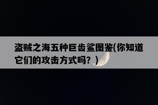 盜賊之海五種巨齒鯊圖鑒，你知道它們的攻擊方式嗎？-圖1