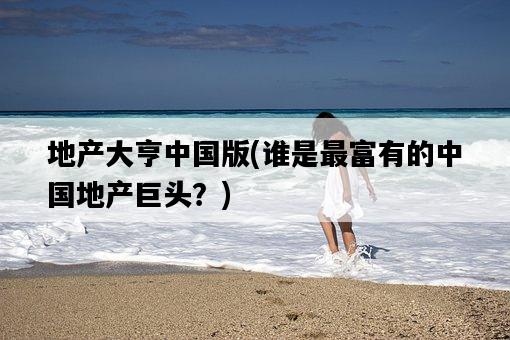 地產大亨中國版，誰是最富有的中國地產巨頭？-圖1