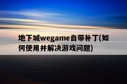 地下城wegame自帶補丁，如何使用并解決游戲問題-圖1