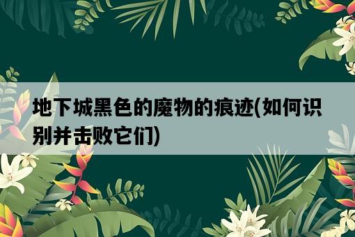 地下城黑色的魔物的痕跡，如何識別并擊敗它們-圖1