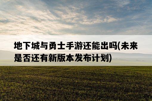地下城與勇士手游還能出嗎，未來是否還有新版本發布計劃-圖1