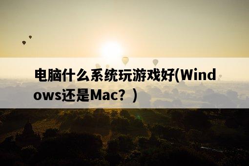 電腦什么系統玩游戲好，Windows還是Mac？-圖1