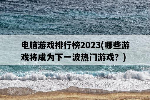 電腦游戲排行榜2023，哪些游戲將成為下一波熱門游戲？-圖1