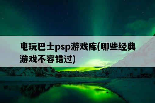 電玩巴士psp游戲庫，哪些經典游戲不容錯過-圖1