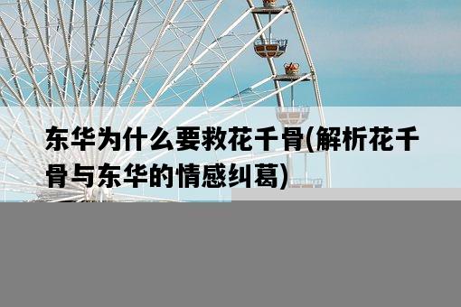 東華為什么要救花千骨，解析花千骨與東華的情感糾葛-圖1