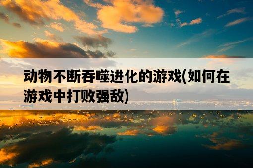 動物不斷吞噬進化的游戲，如何在游戲中打敗強敵-圖1