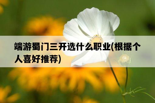 端游蜀門三開選什么職業，根據個人喜好推薦-圖1