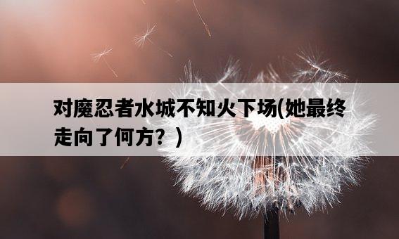 對魔忍者水城不知火下場，她最終走向了何方？-圖1