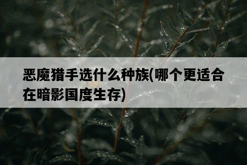 惡魔獵手選什么種族，哪個更適合在暗影國度生存-圖1
