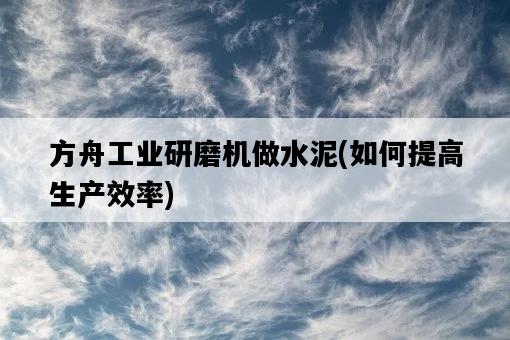 方舟工業研磨機做水泥，如何提高生產效率-圖1