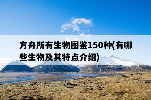 方舟所有生物圖鑒150種，有哪些生物及其特點介紹-圖1