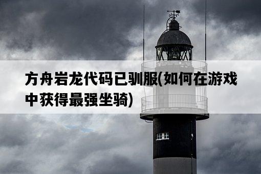 方舟巖龍代碼已馴服，如何在游戲中獲得最強坐騎-圖1