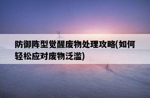 防御陣型覺醒廢物處理攻略，如何輕松應對廢物泛濫-圖1