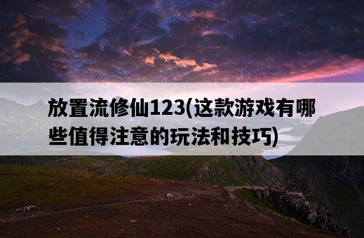 放置流修仙123，這款游戲有哪些值得注意的玩法和技巧-圖1