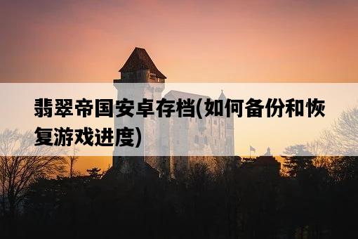 翡翠帝國安卓存檔，如何備份和恢復游戲進度-圖1