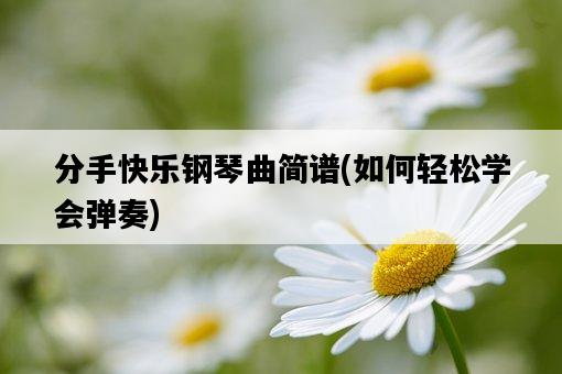 分手快樂鋼琴曲簡譜，如何輕松學會彈奏-圖1