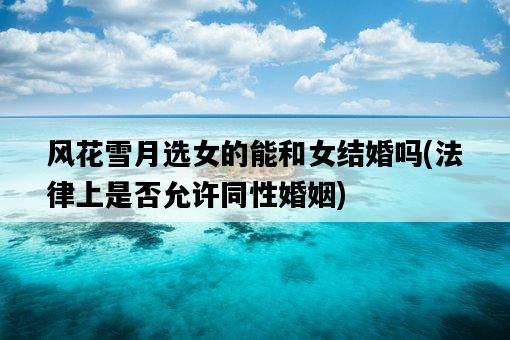 風花雪月選女的能和女結婚嗎，法律上是否允許同性婚姻-圖1