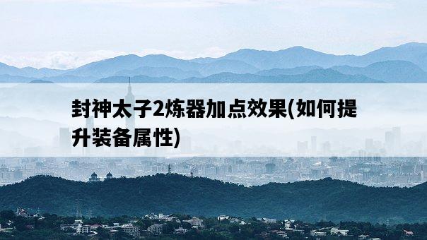 封神太子2煉器加點效果，如何提升裝備屬性-圖1