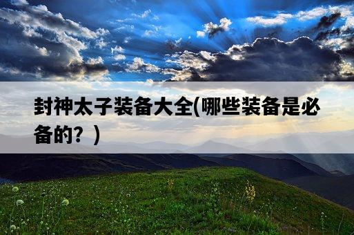 封神太子裝備大全，哪些裝備是必備的？-圖1