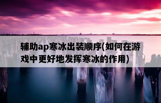 輔助ap寒冰出裝順序，如何在游戲中更好地發揮寒冰的作用-圖1