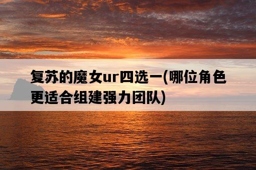 復蘇的魔女ur四選一，哪位角色更適合組建強力團隊-圖1