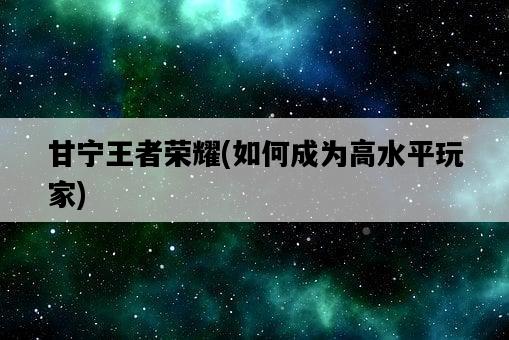 甘寧王者榮耀，如何成為高水平玩家-圖1