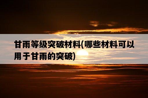 甘雨等級突破材料，哪些材料可以用于甘雨的突破-圖1