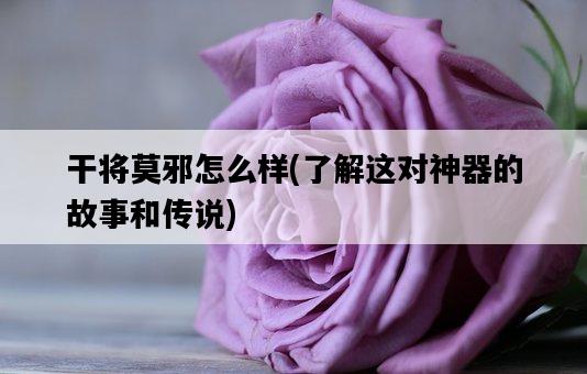 干將莫邪怎么樣，了解這對神器的故事和傳說-圖1